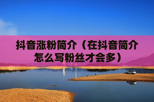 抖音涨粉简介（在抖音简介怎么写粉丝才会多）