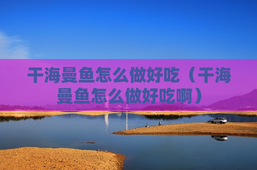 干海曼鱼怎么做好吃（干海曼鱼怎么做好吃啊）