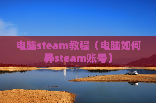 电脑steam教程（电脑如何弄steam账号）