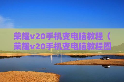 荣耀v20手机变电脑教程（荣耀v20手机变电脑教程图片）