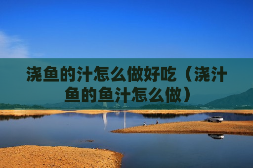 浇鱼的汁怎么做好吃（浇汁鱼的鱼汁怎么做）