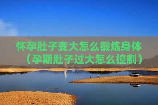 怀孕肚子变大怎么锻炼身体（孕期肚子过大怎么控制）