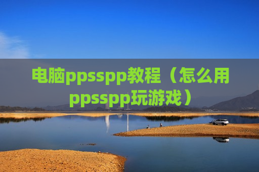 电脑ppsspp教程（怎么用ppsspp玩游戏）