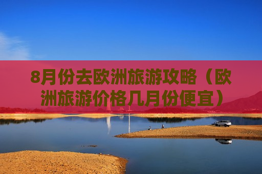 8月份去欧洲旅游攻略（欧洲旅游价格几月份便宜）