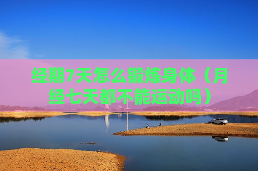 经期7天怎么锻炼身体（月经七天都不能运动吗）