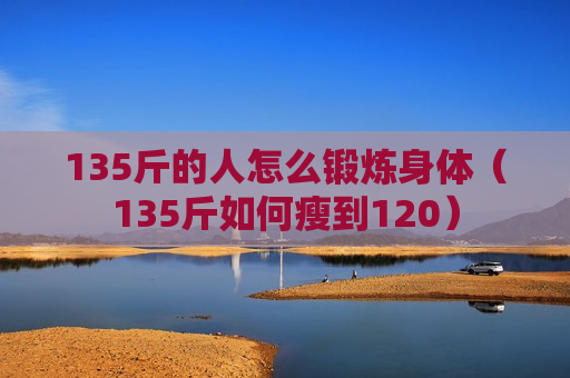 135斤的人怎么锻炼身体（135斤如何瘦到120）