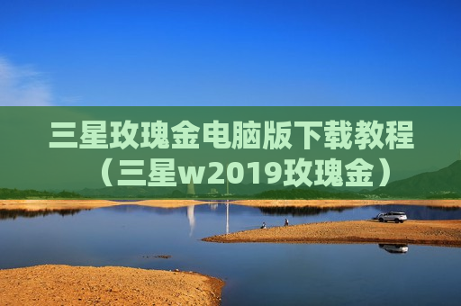 三星玫瑰金电脑版下载教程（三星w2019玫瑰金）