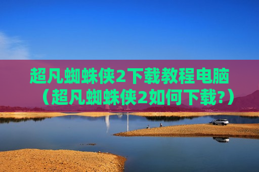 超凡蜘蛛侠2下载教程电脑（超凡蜘蛛侠2如何下载?）