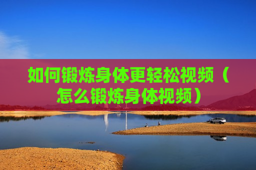 如何锻炼身体更轻松视频（怎么锻炼身体视频）