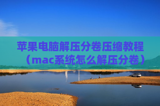 苹果电脑解压分卷压缩教程（mac系统怎么解压分卷）