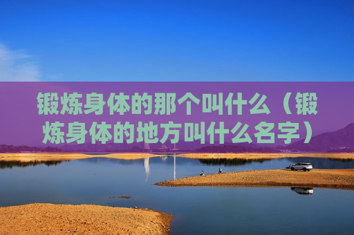 锻炼身体的那个叫什么（锻炼身体的地方叫什么名字）