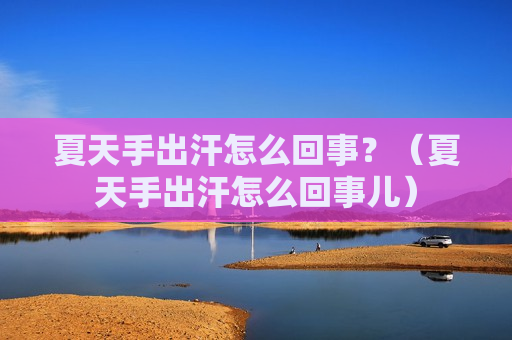 夏天手出汗怎么回事？（夏天手出汗怎么回事儿）