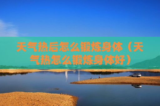 天气热后怎么锻炼身体（天气热怎么锻炼身体好）