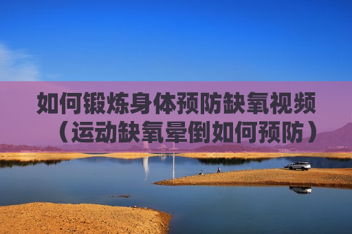 如何锻炼身体预防缺氧视频（运动缺氧晕倒如何预防）