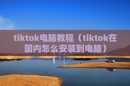 tiktok电脑教程（tiktok在国内怎么安装到电脑）