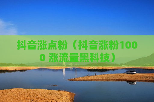 抖音涨点粉（抖音涨粉1000 涨流量黑科技）