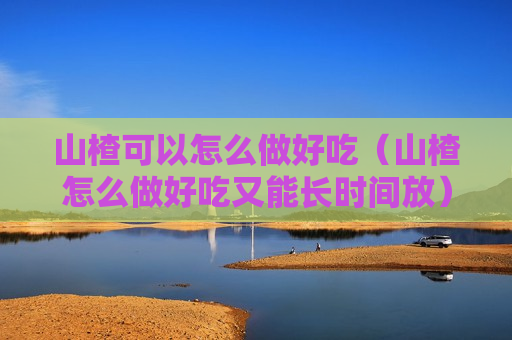 山楂可以怎么做好吃（山楂怎么做好吃又能长时间放）