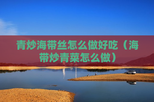 青炒海带丝怎么做好吃（海带炒青菜怎么做）