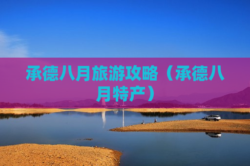 承德八月旅游攻略（承德八月特产）