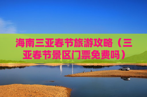 海南三亚春节旅游攻略（三亚春节景区门票免费吗）