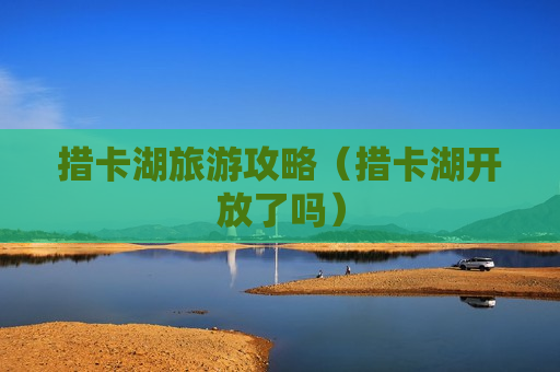 措卡湖旅游攻略（措卡湖开放了吗）