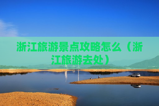 浙江旅游景点攻略怎么（浙江旅游去处）