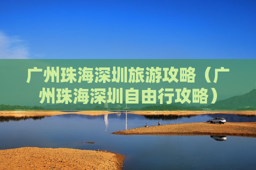 广州珠海深圳旅游攻略（广州珠海深圳自由行攻略）