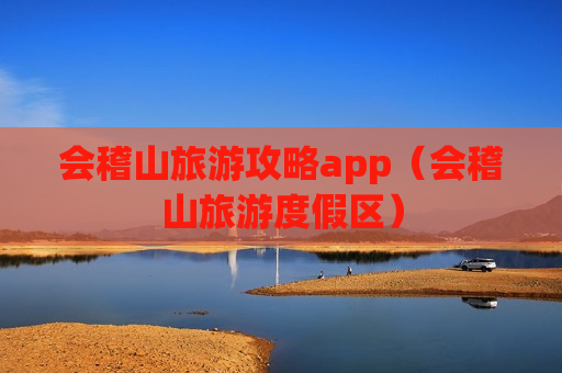 会稽山旅游攻略app（会稽山旅游度假区）