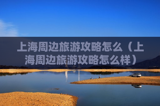 上海周边旅游攻略怎么（上海周边旅游攻略怎么样）