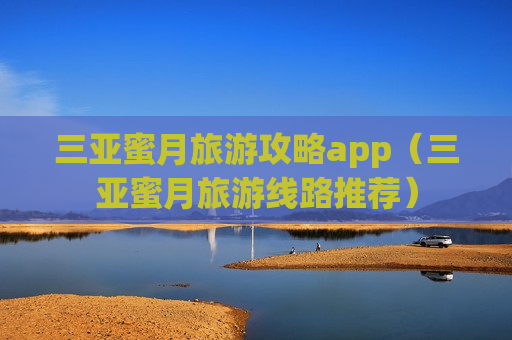 三亚蜜月旅游攻略app（三亚蜜月旅游线路推荐）