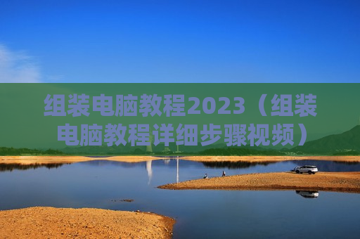 组装电脑教程2023（组装电脑教程详细步骤视频）