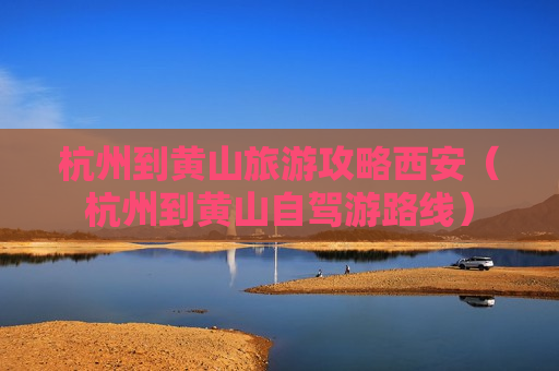 杭州到黄山旅游攻略西安（杭州到黄山自驾游路线）