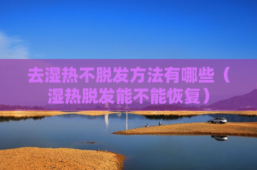 去湿热不脱发方法有哪些（湿热脱发能不能恢复）