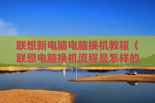 联想新电脑电脑换机教程（联想电脑换机流程是怎样的）