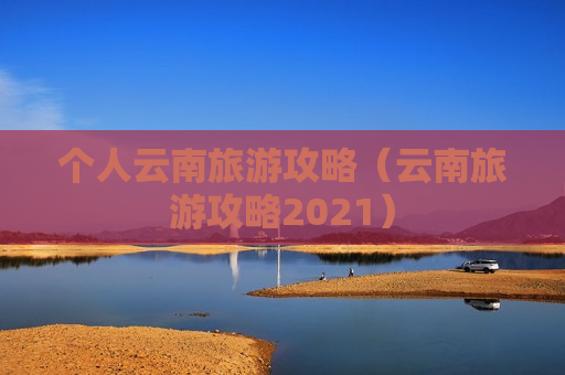 个人云南旅游攻略（云南旅游攻略2021）