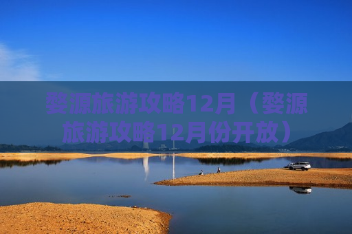 婺源旅游攻略12月（婺源旅游攻略12月份开放）