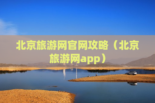 北京旅游网官网攻略（北京旅游网app）