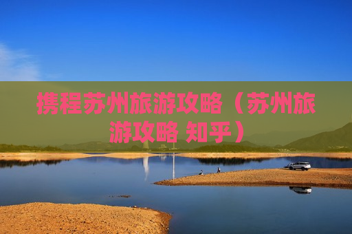 携程苏州旅游攻略（苏州旅游攻略 知乎）