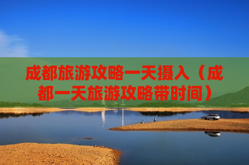 成都旅游攻略一天摄入（成都一天旅游攻略带时间）