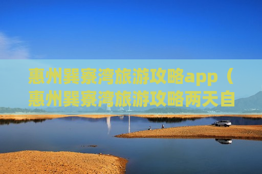 惠州巽寮湾旅游攻略app（惠州巽寮湾旅游攻略两天自驾游）