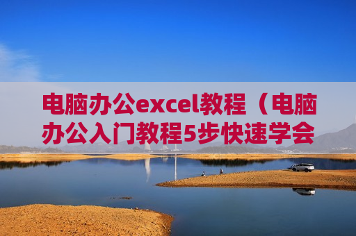 电脑办公excel教程（电脑办公入门教程5步快速学会excel表格制作）