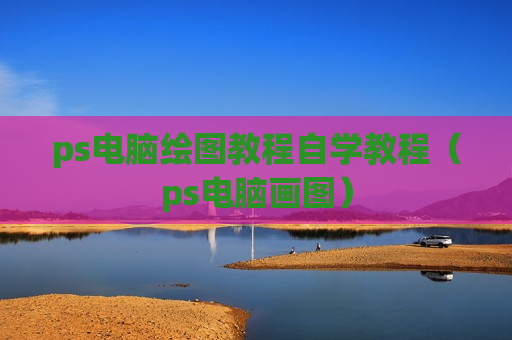 ps电脑绘图教程自学教程（ps电脑画图）