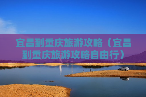 宜昌到重庆旅游攻略（宜昌到重庆旅游攻略自由行）