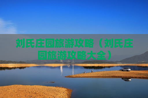 刘氏庄园旅游攻略（刘氏庄园旅游攻略大全）