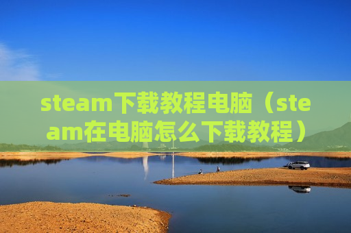 steam下载教程电脑（steam在电脑怎么下载教程）