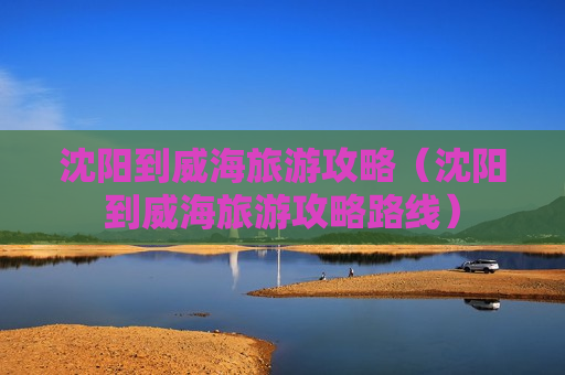 沈阳到威海旅游攻略（沈阳到威海旅游攻略路线）