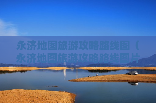 永济地图旅游攻略路线图（永济地图旅游攻略路线图片）