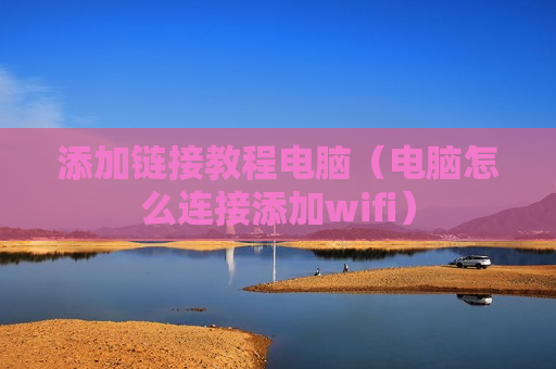 添加链接教程电脑（电脑怎么连接添加wifi）