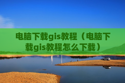 电脑下载gis教程（电脑下载gis教程怎么下载）