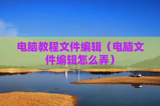 电脑教程文件编辑（电脑文件编辑怎么弄）